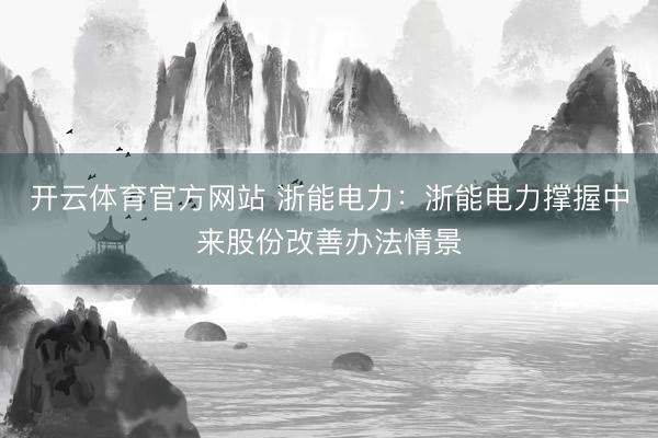 开云体育官方网站 浙能电力：浙能电力撑握中来股份改善办法情景