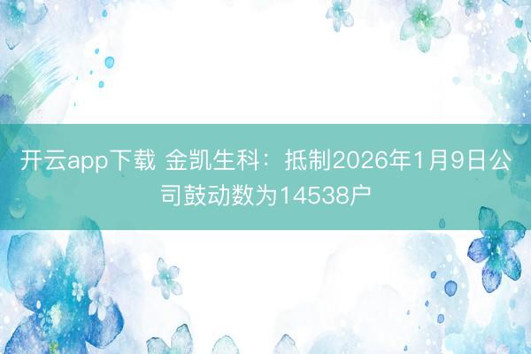 开云app下载 金凯生科：抵制2026年1月9日公司鼓动数为14538户