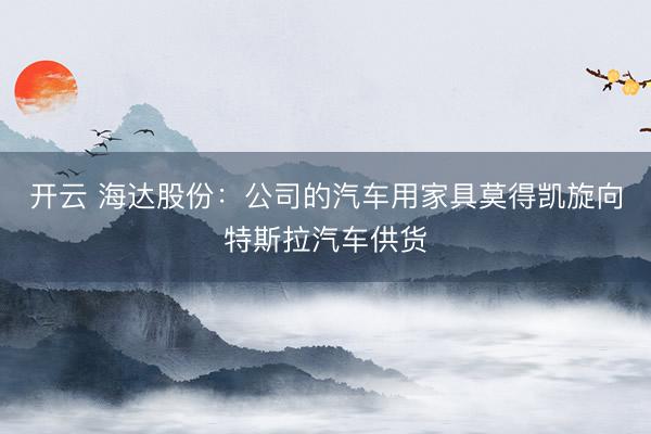 开云 海达股份：公司的汽车用家具莫得凯旋向特斯拉汽车供货