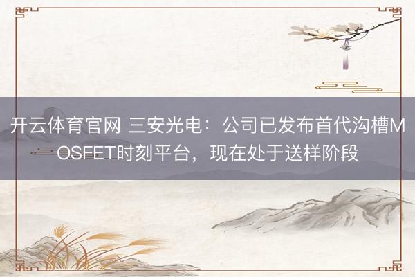 开云体育官网 三安光电：公司已发布首代沟槽MOSFET时刻平台，现在处于送样阶段