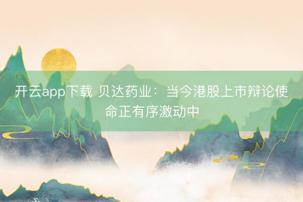 开云app下载 贝达药业：当今港股上市辩论使命正有序激动中