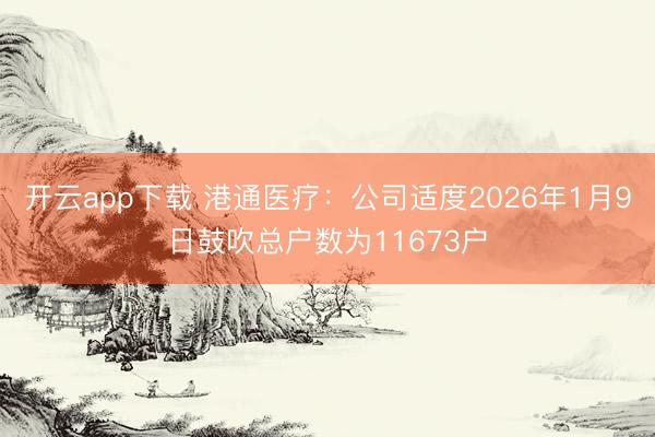 开云app下载 港通医疗：公司适度2026年1月9日鼓吹总户数为11673户