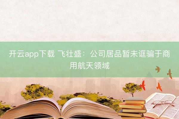 开云app下载 飞壮盛：公司居品暂未诓骗于商用航天领域