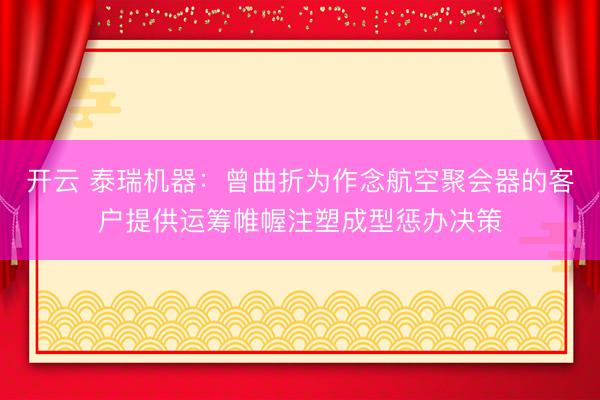 开云 泰瑞机器：曾曲折为作念航空聚会器的客户提供运筹帷幄注塑成型惩办决策