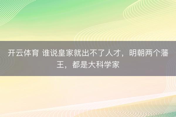 开云体育 谁说皇家就出不了人才，明朝两个藩王，都是大科学家