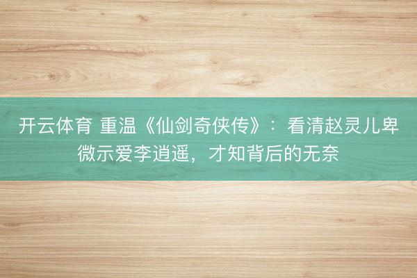 开云体育 重温《仙剑奇侠传》：看清赵灵儿卑微示爱李逍遥，才知背后的无奈