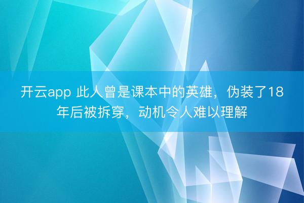 开云app 此人曾是课本中的英雄,伪装了18年后被拆穿,动机令人难以理解