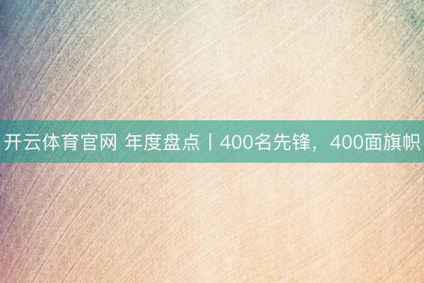 开云体育官网 年度盘点丨400名先锋,400面旗帜