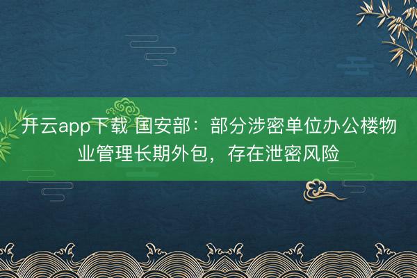 开云app下载 国安部：部分涉密单位办公楼物业管理长期外包，存在泄密风险