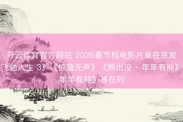 开云体育官方网站 2026春节档电影片单在京发布：《飞驰人生 3》《惊蛰无声》《熊出没 · 年年有熊》等在列