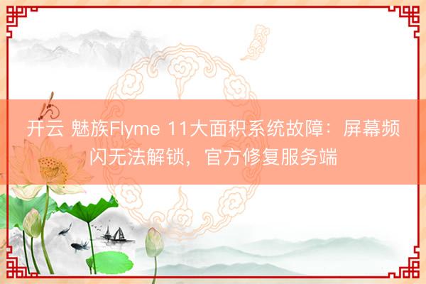 开云 魅族Flyme 11大面积系统故障:屏幕频闪无法解锁,官方修复服务端