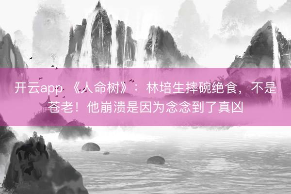 开云app 《人命树》:林培生摔碗绝食,不是苍老!他崩溃是因为念念到了真凶