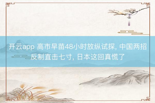 开云app 高市早苗48小时放纵试探， 中国两招反制直击七寸， 日本这回真慌了