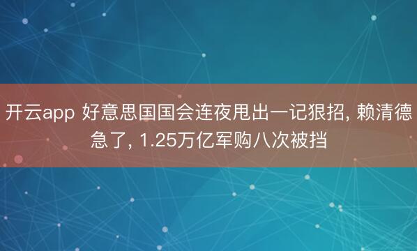 开云app 好意思国国会连夜甩出一记狠招, 赖清德急了, 1.25万亿军购八次被挡