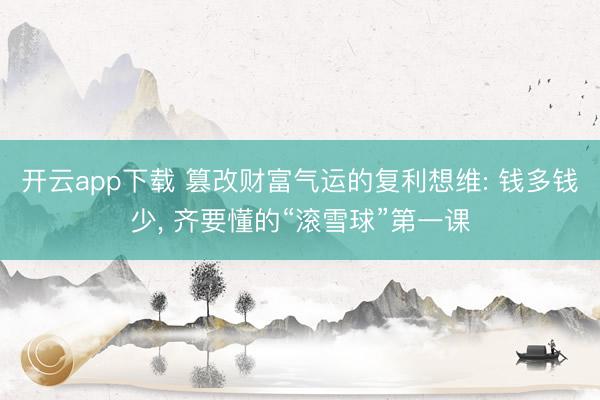 开云app下载 篡改财富气运的复利想维: 钱多钱少， 齐要懂的“滚雪球”第一课