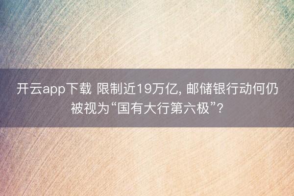 开云app下载 限制近19万亿， 邮储银行动何仍被视为“国有大行第六极”?