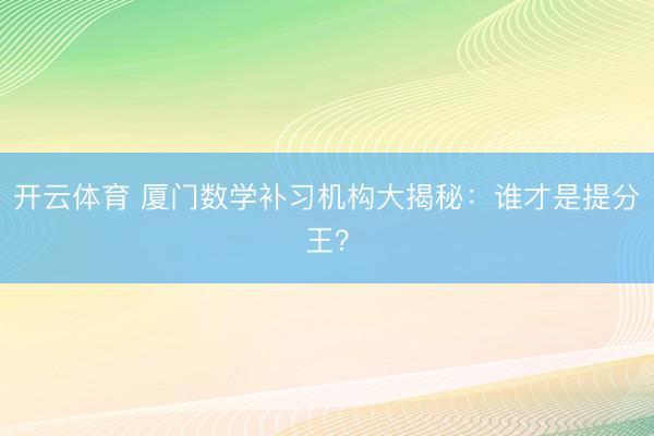 开云体育 厦门数学补习机构大揭秘：谁才是提分王？