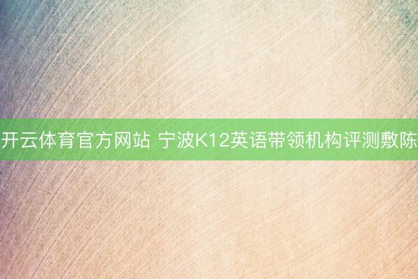 开云体育官方网站 宁波K12英语带领机构评测敷陈