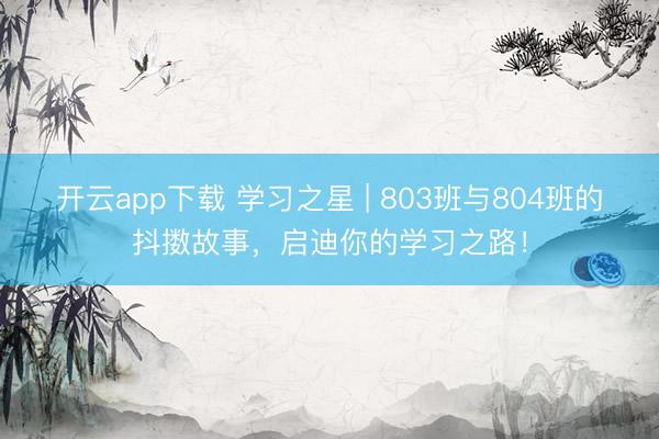 开云app下载 学习之星 | 803班与804班的抖擞故事，启迪你的学习之路！