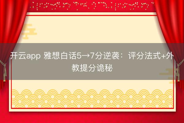 开云app 雅想白话5→7分逆袭:评分法式+外教提分诡秘