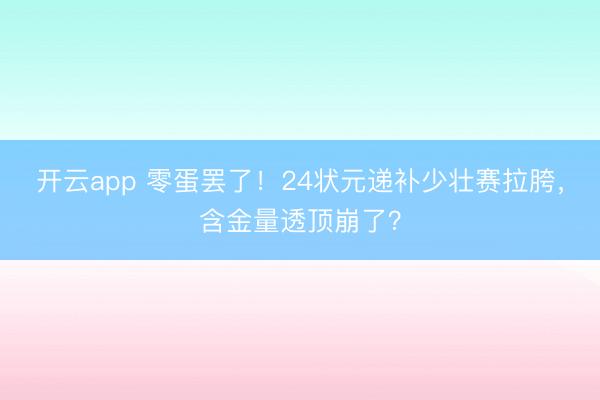 开云app 零蛋罢了！24状元递补少壮赛拉胯，含金量透顶崩了？