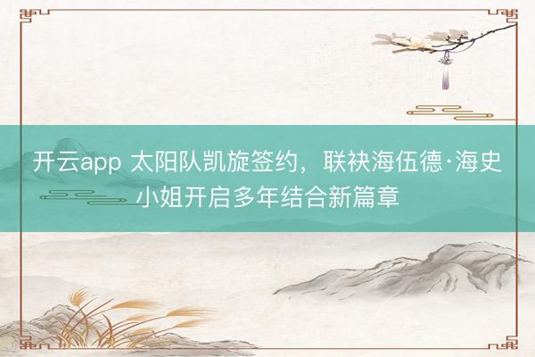 开云app 太阳队凯旋签约,联袂海伍德·海史小姐开启多年结合新篇章