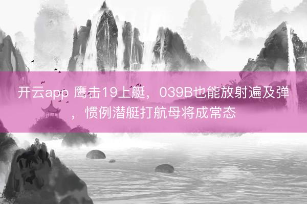 开云app 鹰击19上艇，039B也能放射遍及弹，惯例潜艇打航母将成常态