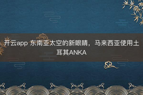 开云app 东南亚太空的新眼睛，马来西亚使用土耳其ANKA