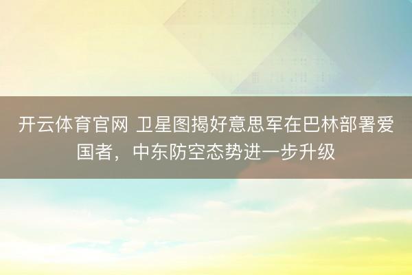 开云体育官网 卫星图揭好意思军在巴林部署爱国者，中东防空态势进一步升级