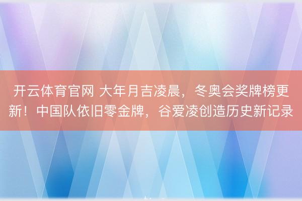 开云体育官网 大年月吉凌晨,冬奥会奖牌榜更新!中国队依旧零金牌,谷爱凌创造历史新记录