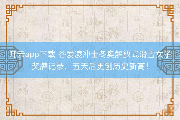 开云app下载 谷爱凌冲击冬奥解放式滑雪女子奖牌记录,五天后更创历史新高!
