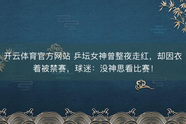 开云体育官方网站 乒坛女神曾整夜走红，却因衣着被禁赛，球迷：没神思看比赛！
