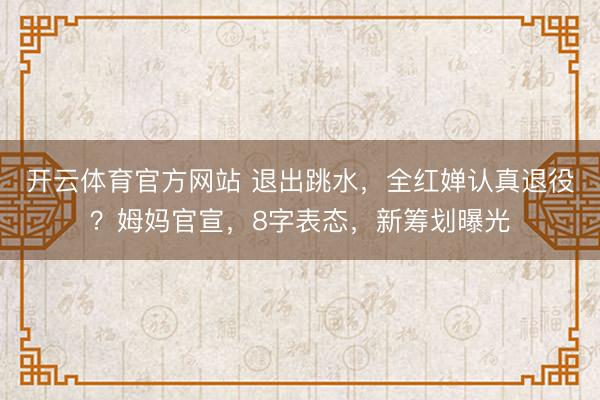 开云体育官方网站 退出跳水,全红婵认真退役?姆妈官宣,8字表态,新筹划曝光