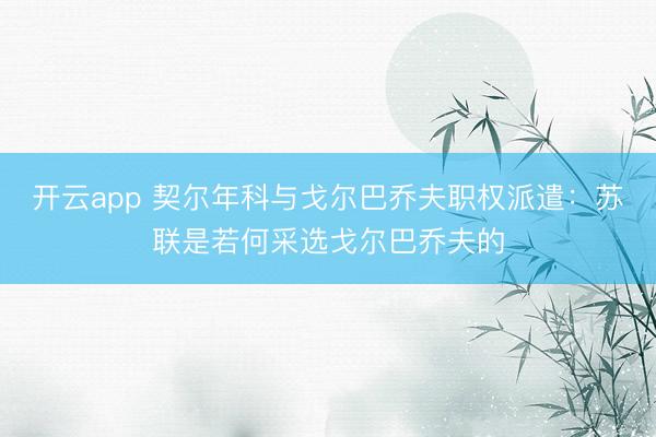 开云app 契尔年科与戈尔巴乔夫职权派遣:苏联是若何采选戈尔巴乔夫的