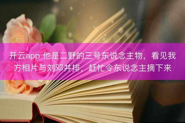 开云app 他是二野的三号东说念主物，看见我方相片与刘邓并排，赶忙令东说念主摘下来