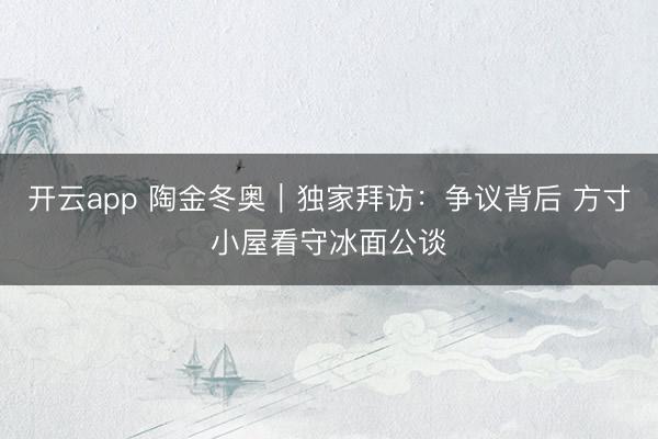 开云app 陶金冬奥|独家拜访:争议背后 方寸小屋看守冰面公谈