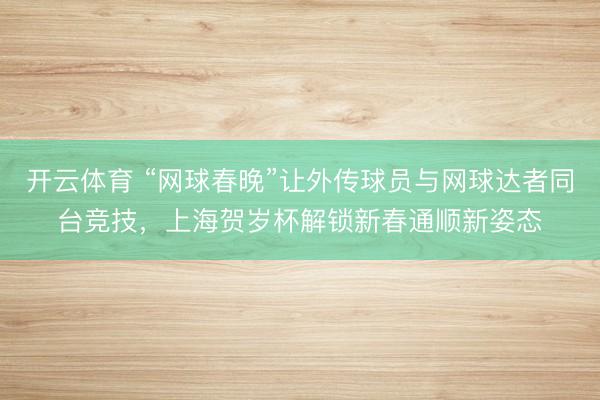 开云体育 “网球春晚”让外传球员与网球达者同台竞技,上海贺岁杯解锁新春通顺新姿态