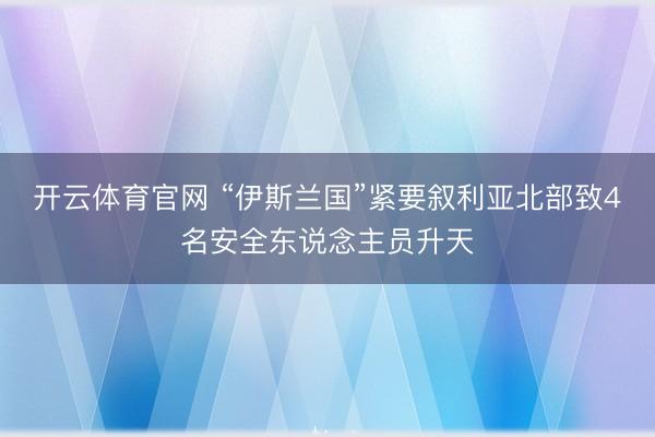 开云体育官网 “伊斯兰国”紧要叙利亚北部致4名安全东说念主员升天