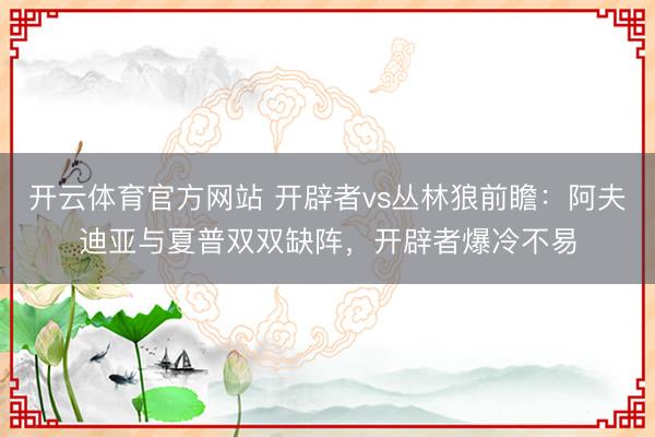 开云体育官方网站 开辟者vs丛林狼前瞻：阿夫迪亚与夏普双双缺阵，开辟者爆冷不易