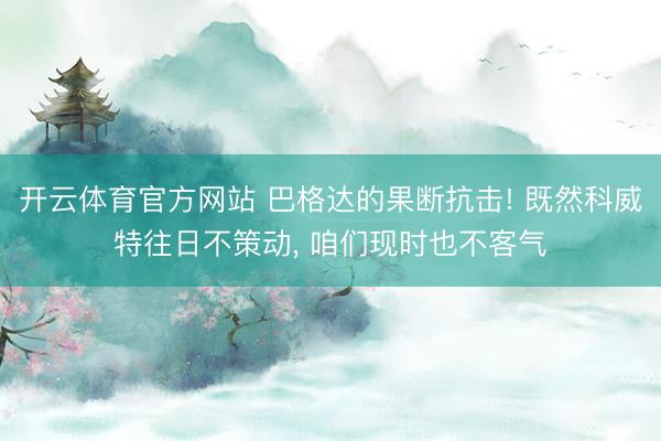 开云体育官方网站 巴格达的果断抗击! 既然科威特往日不策动， 咱们现时也不客气
