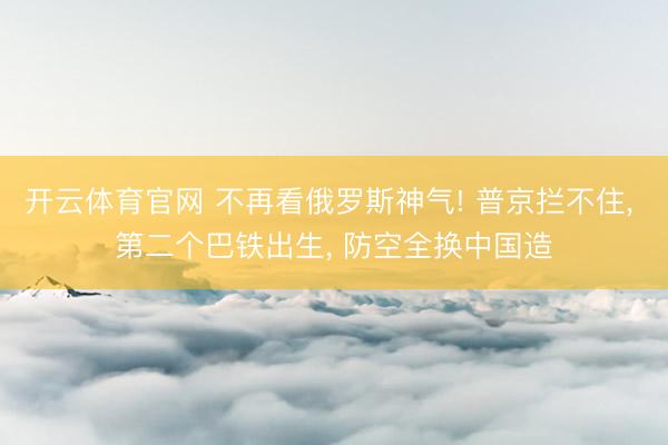 开云体育官网 不再看俄罗斯神气! 普京拦不住, 第二个巴铁出生, 防空全换中国造