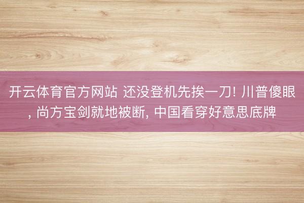 开云体育官方网站 还没登机先挨一刀! 川普傻眼， 尚方宝剑就地被断， 中国看穿好意思底牌