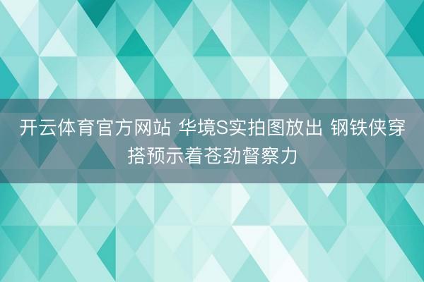 开云体育官方网站 华境S实拍图放出 钢铁侠穿搭预示着苍劲督察力