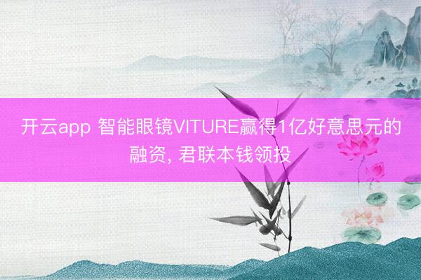 开云app 智能眼镜VITURE赢得1亿好意思元的融资， 君联本钱领投