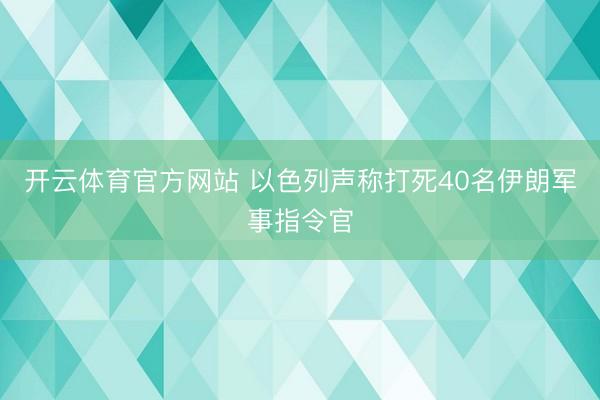 开云体育官方网站 以色列声称打死40名伊朗军事指令官