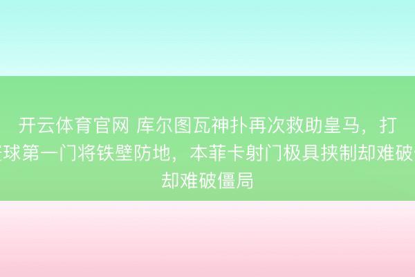 开云体育官网 库尔图瓦神扑再次救助皇马，打造寰球第一门将铁壁防地，本菲卡射门极具挟制却难破僵局