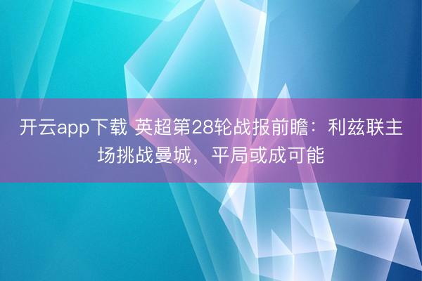 开云app下载 英超第28轮战报前瞻:利兹联主场挑战曼城,平局或成可能