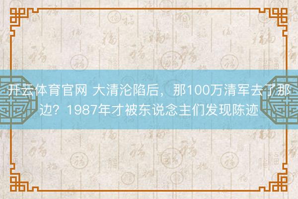 开云体育官网 大清沦陷后，那100万清军去了那边？1987年才被东说念主们发现陈迹