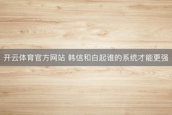 开云体育官方网站 韩信和白起谁的系统才能更强