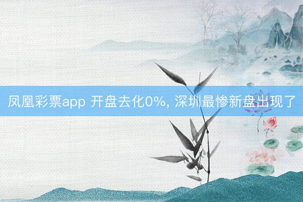 凤凰彩票app 开盘去化0%, 深圳最惨新盘出现了